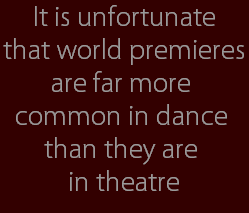 It is unfortunate
that world premieres
are far more 
common in dance 
than they are 
in theatre